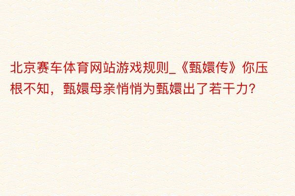 北京赛车体育网站游戏规则_《甄嬛传》你压根不知，甄嬛母亲悄悄为甄嬛出了若干力？