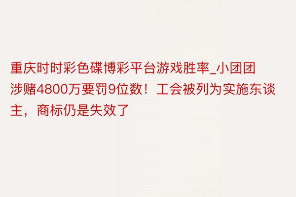 重庆时时彩色碟博彩平台游戏胜率_小团团涉赌4800万要罚9位数！工会被列为实施东谈主，商标仍是失效了