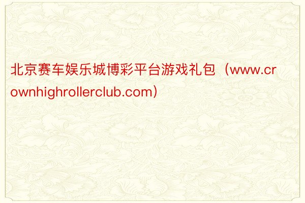 北京赛车娱乐城博彩平台游戏礼包（www.crownhighrollerclub.com）