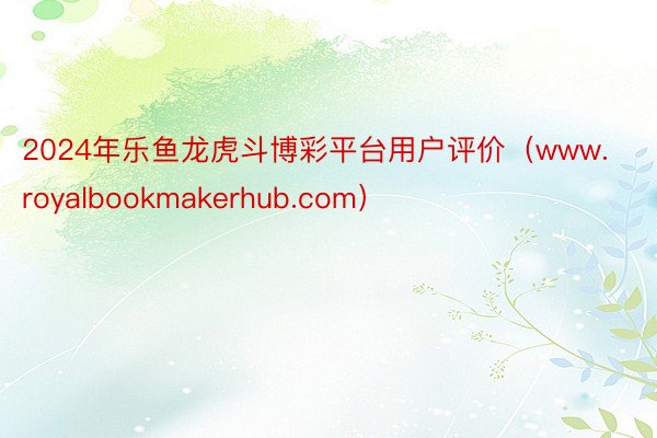 2024年乐鱼龙虎斗博彩平台用户评价（www.royalbookmakerhub.com）