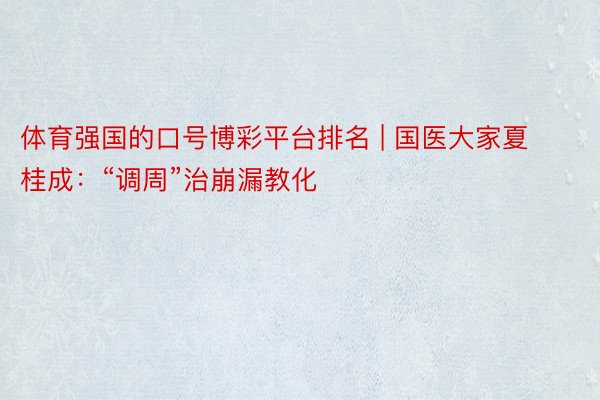 体育强国的口号博彩平台排名 | 国医大家夏桂成：“调周”治崩漏教化