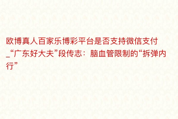 欧博真人百家乐博彩平台是否支持微信支付_“广东好大夫”段传志：脑血管限制的“拆弹内行”