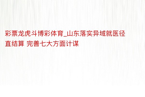 彩票龙虎斗博彩体育_山东落实异域就医径直结算 完善七大方面计谋