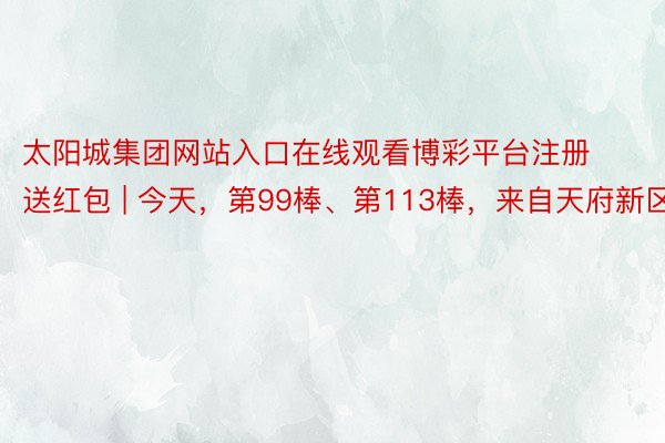 太阳城集团网站入口在线观看博彩平台注册送红包 | 今天，第99棒、第113棒，来自天府新区