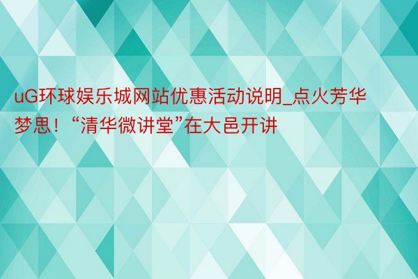 uG环球娱乐城网站优惠活动说明_点火芳华梦思！“清华微讲堂”在大邑开讲