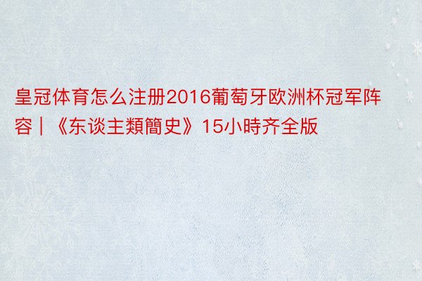 皇冠体育怎么注册2016葡萄牙欧洲杯冠军阵容 | 《东谈主類簡史》15小時齐全版