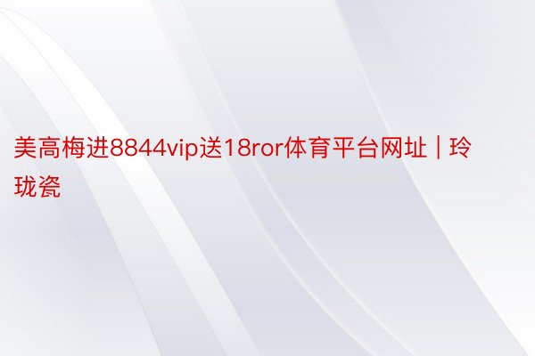 美高梅进8844vip送18ror体育平台网址 | 玲珑瓷