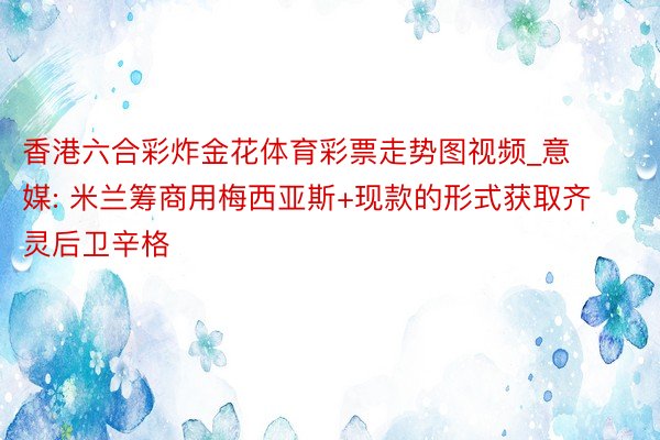 香港六合彩炸金花体育彩票走势图视频_意媒: 米兰筹商用梅西亚斯+现款的形式获取齐灵后卫辛格