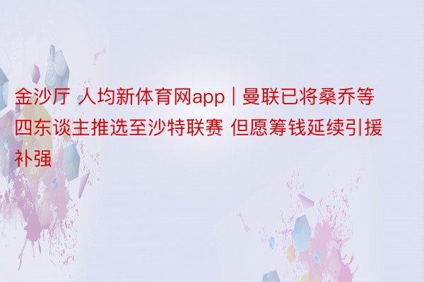 金沙厅 人均新体育网app | 曼联已将桑乔等四东谈主推选至沙特联赛 但愿筹钱延续引援补强