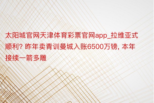 太阳城官网天津体育彩票官网app_拉维亚式顺利? 昨年卖青训曼城入账6500万镑, 本年接续一箭多雕