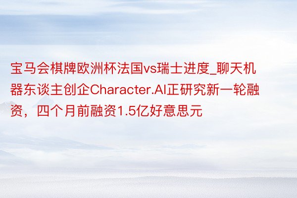 宝马会棋牌欧洲杯法国vs瑞士进度_聊天机器东谈主创企Character.AI正研究新一轮融资，四个月前融资1.5亿好意思元