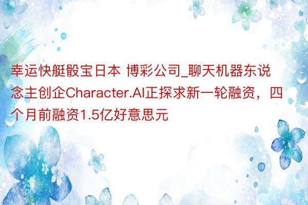 幸运快艇骰宝日本 博彩公司_聊天机器东说念主创企Character.AI正探求新一轮融资，四个月前融资1.5亿好意思元