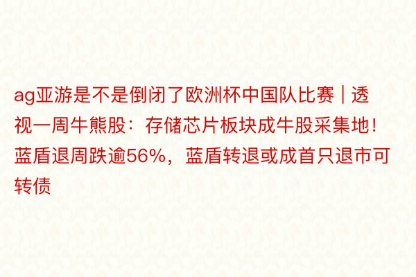 ag亚游是不是倒闭了欧洲杯中国队比赛 | 透视一周牛熊股：存储芯片板块成牛股采集地！蓝盾退周跌逾56%，蓝盾转退或成首只退市可转债