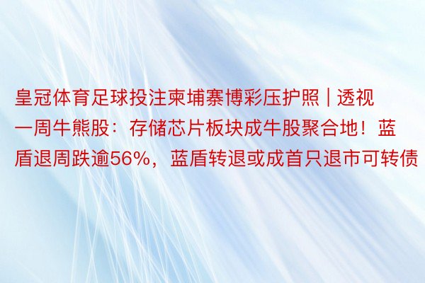 皇冠体育足球投注柬埔寨博彩压护照 | 透视一周牛熊股：存储芯片板块成牛股聚合地！蓝盾退周跌逾56%，蓝盾转退或成首只退市可转债