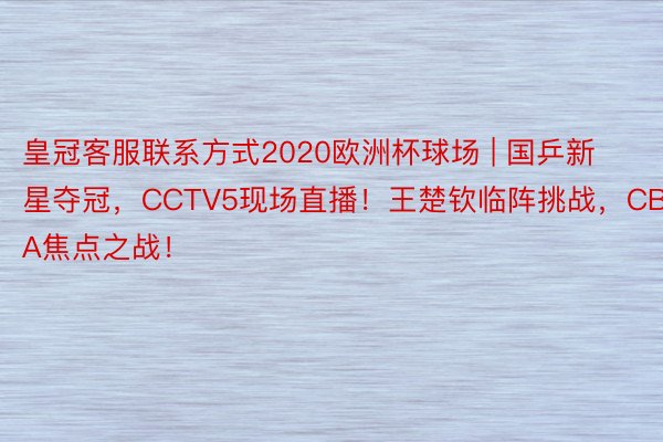 皇冠客服联系方式2020欧洲杯球场 | 国乒新星夺冠，CCTV5现场直播！王楚钦临阵挑战，CBA焦点之战！