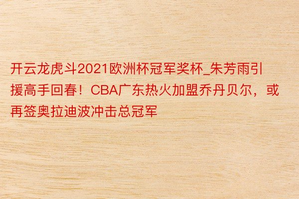 开云龙虎斗2021欧洲杯冠军奖杯_朱芳雨引援高手回春！CBA广东热火加盟乔丹贝尔，或再签奥拉迪波冲击总冠军