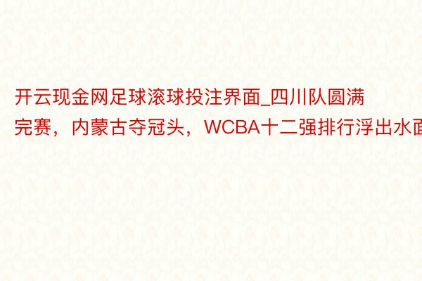 开云现金网足球滚球投注界面_四川队圆满完赛，内蒙古夺冠头，WCBA十二强排行浮出水面