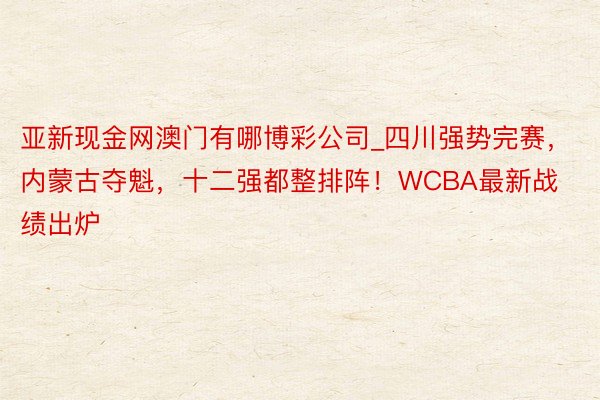 亚新现金网澳门有哪博彩公司_四川强势完赛，内蒙古夺魁，十二强都整排阵！WCBA最新战绩出炉