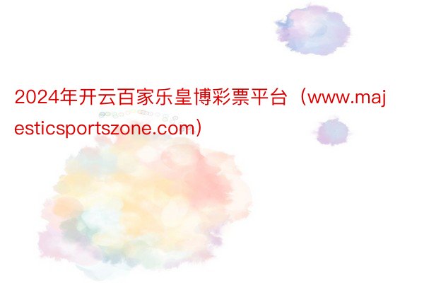 2024年开云百家乐皇博彩票平台（www.majesticsportszone.com）