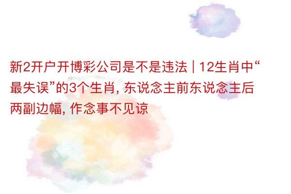 新2开户开博彩公司是不是违法 | 12生肖中“最失误”的3个生肖, 东说念主前东说念主后两副边幅, 作念事不见谅