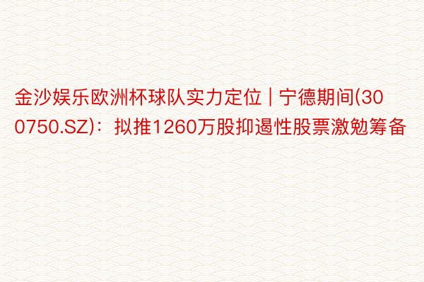 金沙娱乐欧洲杯球队实力定位 | 宁德期间(300750.SZ)：拟推1260万股抑遏性股票激勉筹备