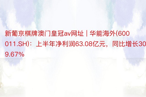 新葡京棋牌澳门皇冠av网址 | 华能海外(600011.SH)：上半年净利润63.08亿元，同比增长309.67%