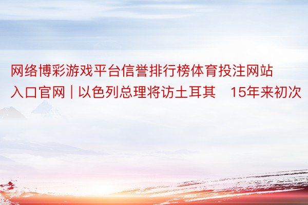 网络博彩游戏平台信誉排行榜体育投注网站入口官网 | 以色列总理将访土耳其　15年来初次