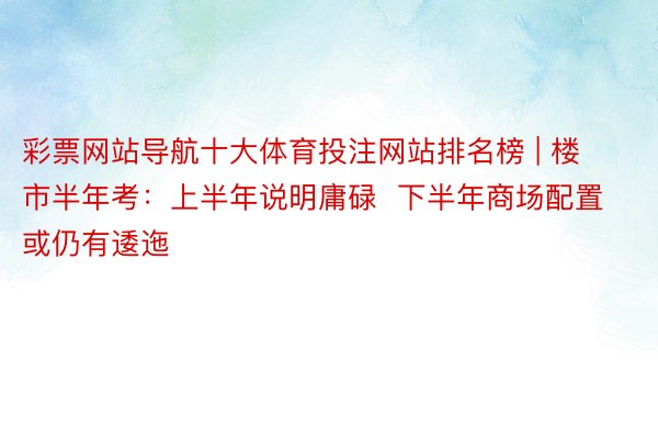 彩票网站导航十大体育投注网站排名榜 | 楼市半年考：上半年说明庸碌  下半年商场配置或仍有逶迤