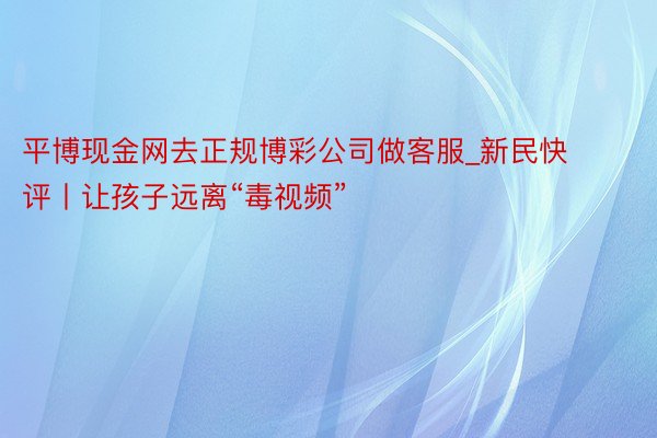 平博现金网去正规博彩公司做客服_新民快评丨让孩子远离“毒视频”