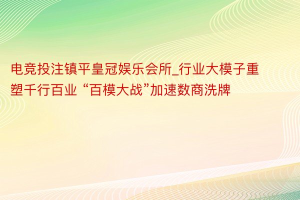 电竞投注镇平皇冠娱乐会所_行业大模子重塑千行百业 “百模大战”加速数商洗牌