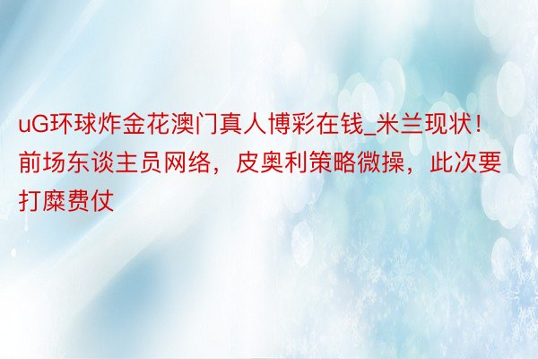 uG环球炸金花澳门真人博彩在钱_米兰现状！前场东谈主员网络，皮奥利策略微操，此次要打糜费仗