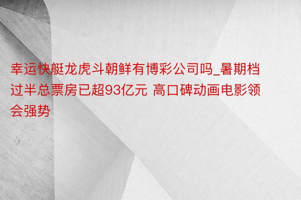 幸运快艇龙虎斗朝鲜有博彩公司吗_暑期档过半总票房已超93亿元 高口碑动画电影领会强势