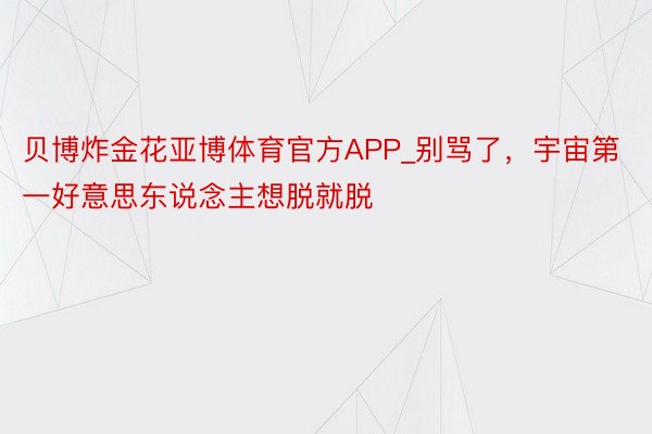 贝博炸金花亚博体育官方APP_别骂了，宇宙第一好意思东说念主想脱就脱