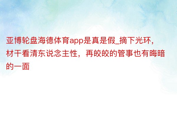 亚博轮盘海德体育app是真是假_摘下光环，材干看清东说念主性，再皎皎的管事也有晦暗的一面