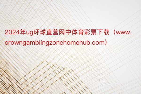 2024年ug环球直营网中体育彩票下载（www.crowngamblingzonehomehub.com）