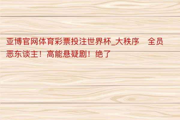 亚博官网体育彩票投注世界杯_大秩序➕全员恶东谈主！高能悬疑剧！绝了