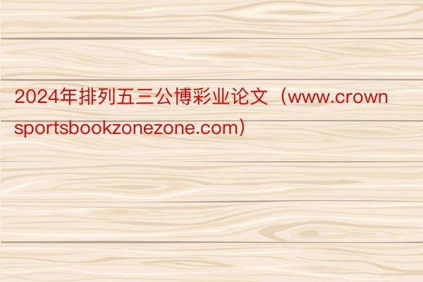 2024年排列五三公博彩业论文（www.crownsportsbookzonezone.com）