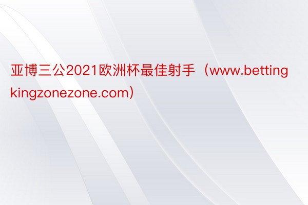 亚博三公2021欧洲杯最佳射手（www.bettingkingzonezone.com）