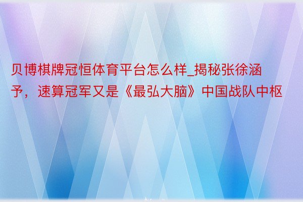 贝博棋牌冠恒体育平台怎么样_揭秘张徐涵予，速算冠军又是《最弘大脑》中国战队中枢