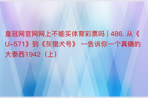 皇冠网官网网上不能买体育彩票吗 | 486. 从《U-571》到《灰猎犬号》 —告诉你一个真确的大泰西1942（上）