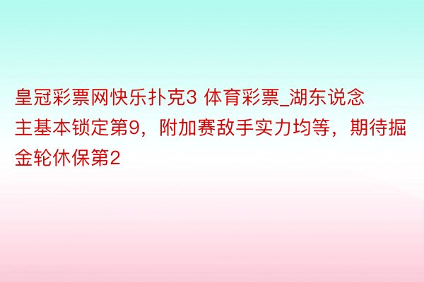 皇冠彩票网快乐扑克3 体育彩票_湖东说念主基本锁定第9，附加赛敌手实力均等，期待掘金轮休保第2