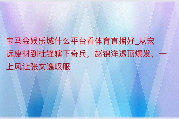 宝马会娱乐城什么平台看体育直播好_从宏远废材到杜锋辖下奇兵，赵锦洋透顶爆发，一上风让张文逸叹服