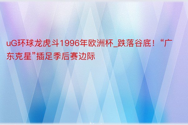 uG环球龙虎斗1996年欧洲杯_跌落谷底！“广东克星”插足季后赛边际