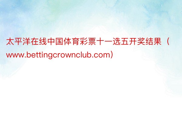 太平洋在线中国体育彩票十一选五开奖结果（www.bettingcrownclub.com）