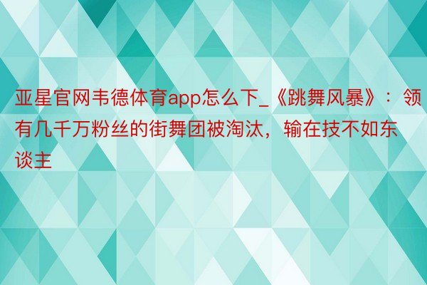 亚星官网韦德体育app怎么下_《跳舞风暴》：领有几千万粉丝的街舞团被淘汰，输在技不如东谈主