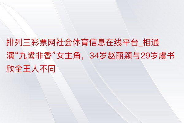 排列三彩票网社会体育信息在线平台_相通演“九鹭非香”女主角，34岁赵丽颖与29岁虞书欣全王人不同