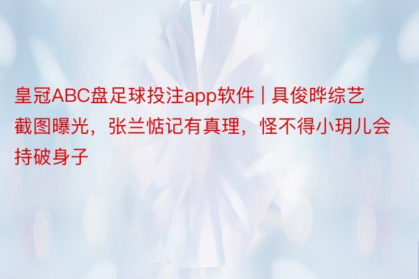 皇冠ABC盘足球投注app软件 | 具俊晔综艺截图曝光，张兰惦记有真理，怪不得小玥儿会持破身子