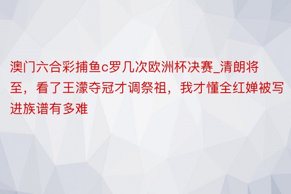 澳门六合彩捕鱼c罗几次欧洲杯决赛_清朗将至，看了王濛夺冠才调祭祖，我才懂全红婵被写进族谱有多难