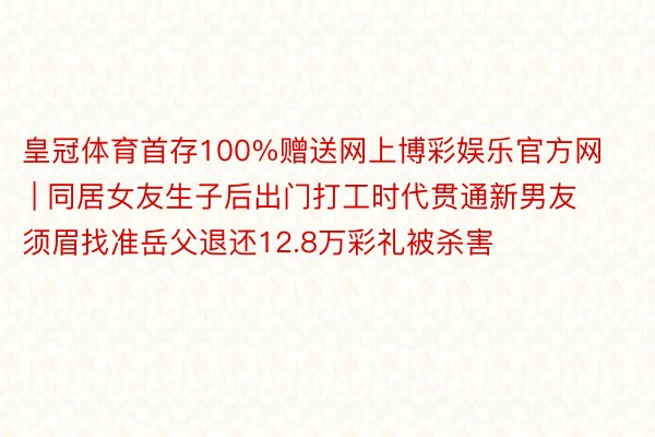 皇冠体育首存100%赠送网上博彩娱乐官方网 | 同居女友生子后出门打工时代贯通新男友 须眉找准岳父退还12.8万彩礼被杀害