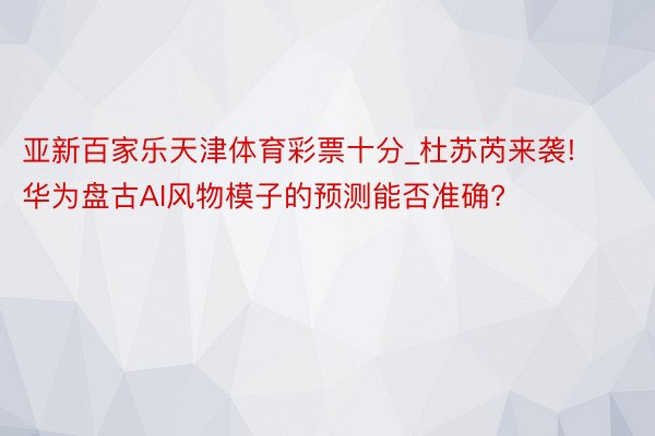 亚新百家乐天津体育彩票十分_杜苏芮来袭! 华为盘古AI风物模子的预测能否准确?